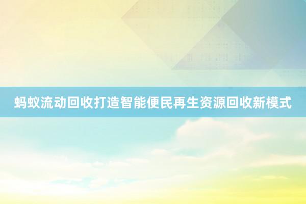 蚂蚁流动回收打造智能便民再生资源回收新模式