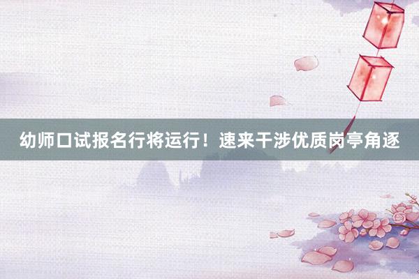 幼师口试报名行将运行！速来干涉优质岗亭角逐