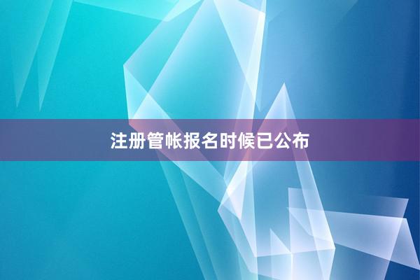 注册管帐报名时候已公布